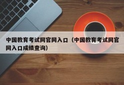 中国教育考试网官网入口（中国教育考试网官网入口成绩查询）