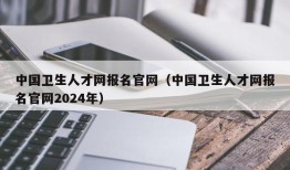 中国卫生人才网报名官网（中国卫生人才网报名官网2024年）