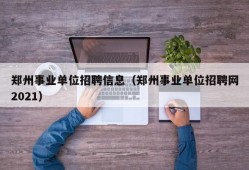郑州事业单位招聘信息（郑州事业单位招聘网2021）