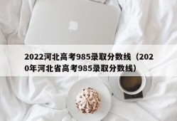 2022河北高考985录取分数线（2020年河北省高考985录取分数线）