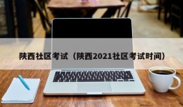 陕西社区考试（陕西2021社区考试时间）